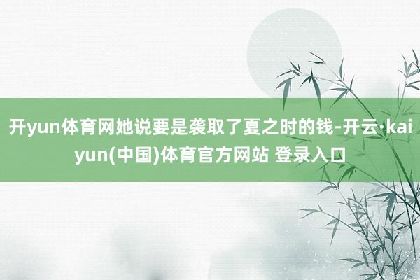 开yun体育网她说要是袭取了夏之时的钱-开云·kaiyun(中国)体育官方网站 登录入口