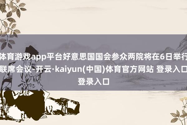 体育游戏app平台好意思国国会参众两院将在6日举行联席会议-开云·kaiyun(中国)体育官方网站 登录入口