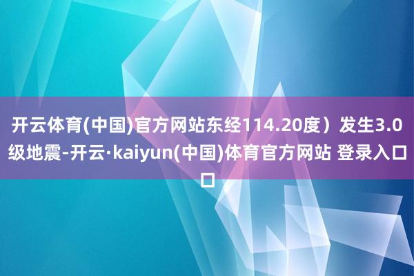 开云体育(中国)官方网站东经114.20度）发生3.0级地震-开云·kaiyun(中国)体育官方网站 登录入口