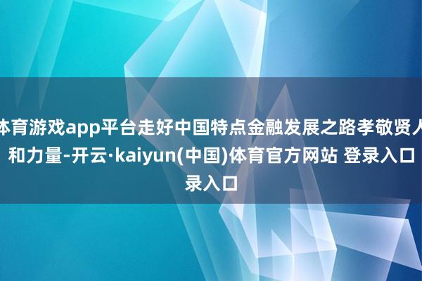 体育游戏app平台走好中国特点金融发展之路孝敬贤人和力量-开云·kaiyun(中国)体育官方网站 登录入口