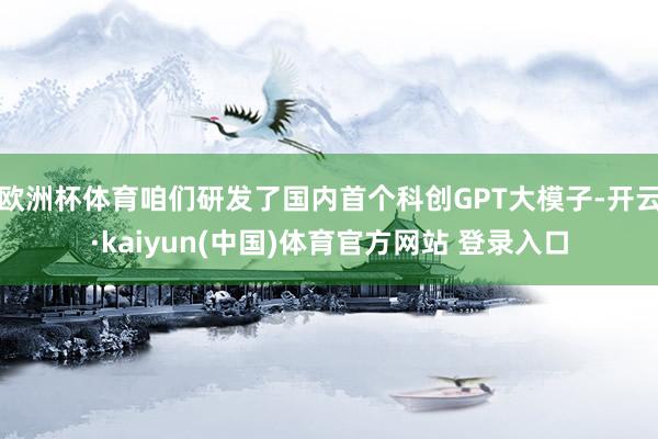 欧洲杯体育咱们研发了国内首个科创GPT大模子-开云·kaiyun(中国)体育官方网站 登录入口