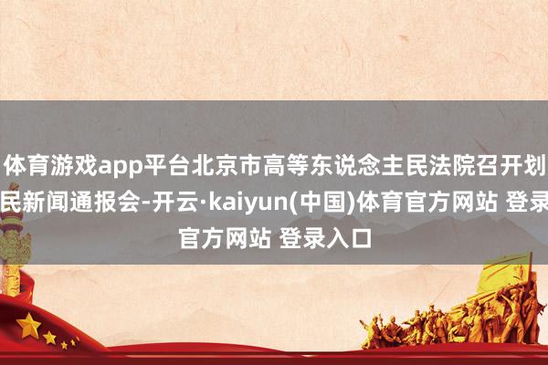 体育游戏app平台北京市高等东说念主民法院召开划定便民新闻通报会-开云·kaiyun(中国)体育官方网站 登录入口