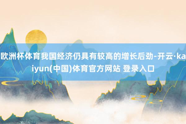 欧洲杯体育我国经济仍具有较高的增长后劲-开云·kaiyun(中国)体育官方网站 登录入口