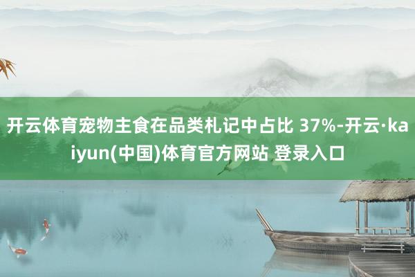 开云体育宠物主食在品类札记中占比 37%-开云·kaiyun(中国)体育官方网站 登录入口