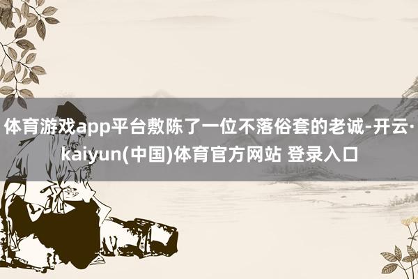 体育游戏app平台敷陈了一位不落俗套的老诚-开云·kaiyun(中国)体育官方网站 登录入口