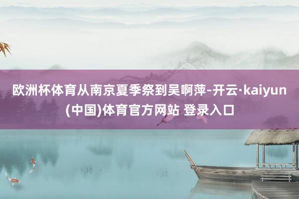 欧洲杯体育从南京夏季祭到吴啊萍-开云·kaiyun(中国)体育官方网站 登录入口