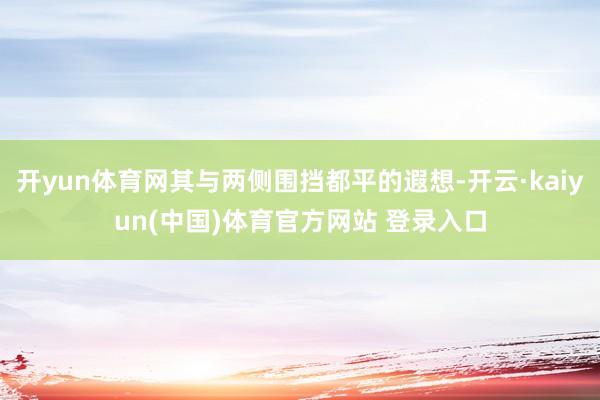 开yun体育网其与两侧围挡都平的遐想-开云·kaiyun(中国)体育官方网站 登录入口