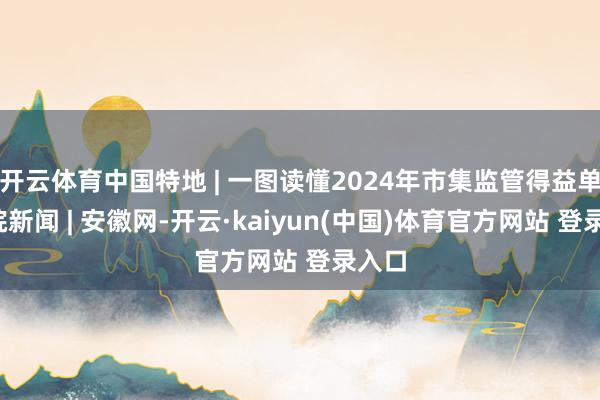 开云体育中国特地 | 一图读懂2024年市集监管得益单_大皖新闻 | 安徽网-开云·kaiyun(中国)体育官方网站 登录入口