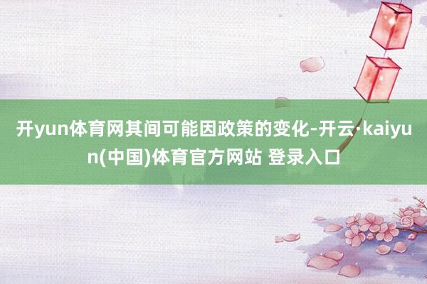 开yun体育网其间可能因政策的变化-开云·kaiyun(中国)体育官方网站 登录入口