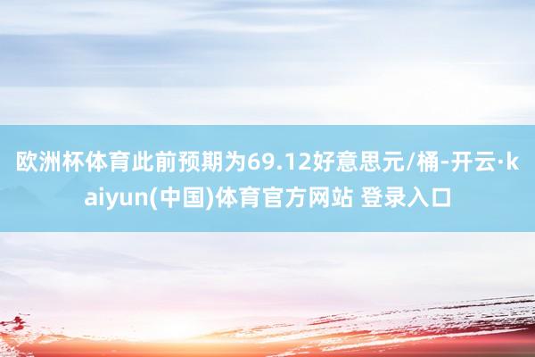 欧洲杯体育此前预期为69.12好意思元/桶-开云·kaiyun(中国)体育官方网站 登录入口
