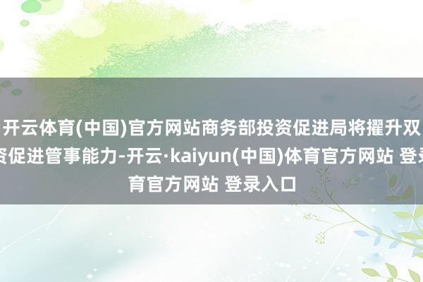 开云体育(中国)官方网站商务部投资促进局将擢升双向投资促进管事能力-开云·kaiyun(中国)体育官方网站 登录入口