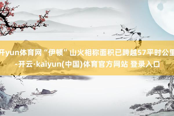 开yun体育网“伊顿”山火相称面积已跨越57平时公里-开云·kaiyun(中国)体育官方网站 登录入口