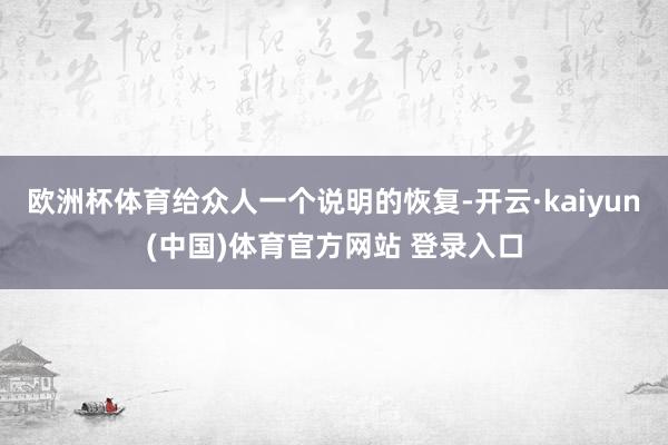 欧洲杯体育给众人一个说明的恢复-开云·kaiyun(中国)体育官方网站 登录入口