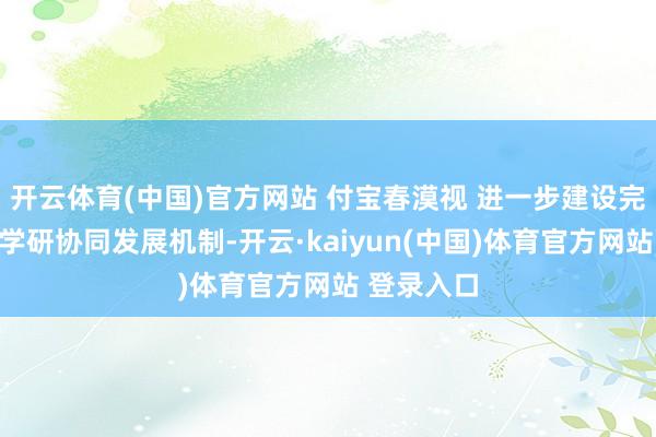 开云体育(中国)官方网站 付宝春漠视 进一步建设完善农业产学研协同发展机制-开云·kaiyun(中国)体育官方网站 登录入口