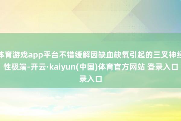 体育游戏app平台不错缓解因缺血缺氧引起的三叉神经性极端-开云·kaiyun(中国)体育官方网站 登录入口
