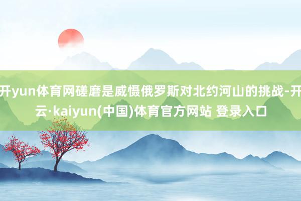 开yun体育网磋磨是威慑俄罗斯对北约河山的挑战-开云·kaiyun(中国)体育官方网站 登录入口