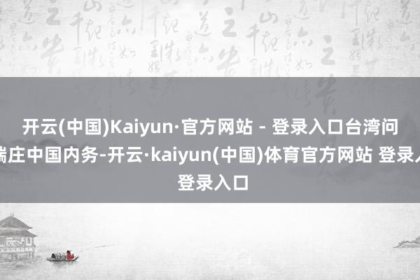 开云(中国)Kaiyun·官方网站 - 登录入口台湾问题端庄中国内务-开云·kaiyun(中国)体育官方网站 登录入口