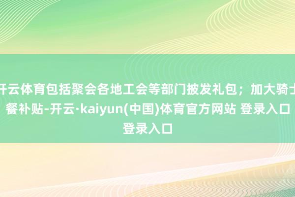 开云体育包括聚会各地工会等部门披发礼包；加大骑士餐补贴-开云·kaiyun(中国)体育官方网站 登录入口