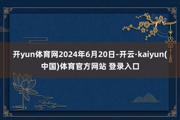 开yun体育网2024年6月20日-开云·kaiyun(中国)体育官方网站 登录入口