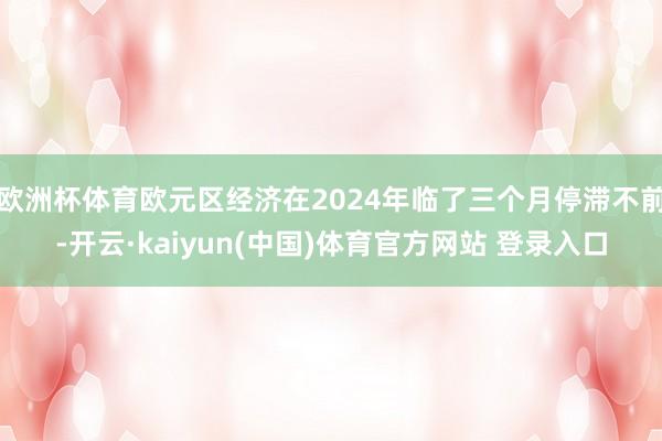 欧洲杯体育欧元区经济在2024年临了三个月停滞不前-开云·kaiyun(中国)体育官方网站 登录入口