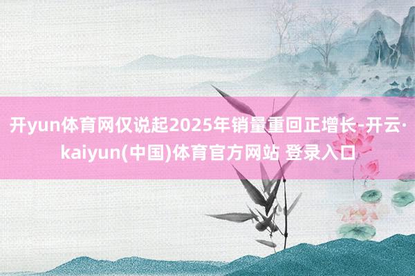 开yun体育网仅说起2025年销量重回正增长-开云·kaiyun(中国)体育官方网站 登录入口