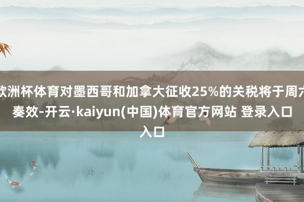 欧洲杯体育对墨西哥和加拿大征收25%的关税将于周六奏效-开云·kaiyun(中国)体育官方网站 登录入口