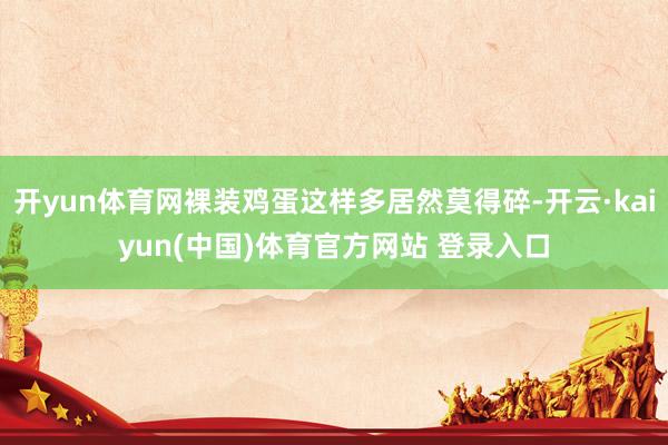 开yun体育网裸装鸡蛋这样多居然莫得碎-开云·kaiyun(中国)体育官方网站 登录入口