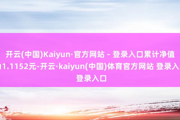 开云(中国)Kaiyun·官方网站 - 登录入口累计净值为1.1152元-开云·kaiyun(中国)体育官方网站 登录入口