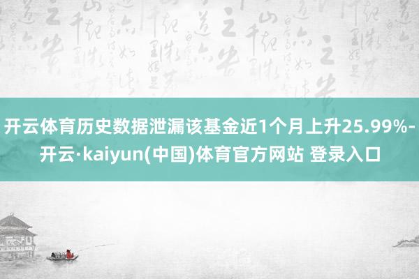 开云体育历史数据泄漏该基金近1个月上升25.99%-开云·kaiyun(中国)体育官方网站 登录入口
