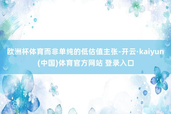 欧洲杯体育而非单纯的低估值主张-开云·kaiyun(中国)体育官方网站 登录入口