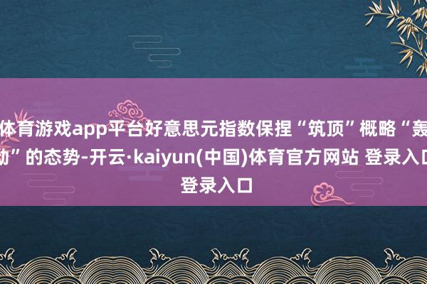 体育游戏app平台好意思元指数保捏“筑顶”概略“轰动”的态势-开云·kaiyun(中国)体育官方网站 登录入口