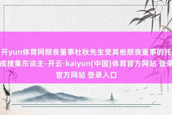 开yun体育网颓丧董事杜秋先生受其他颓丧董事的托付看成搜集东谈主-开云·kaiyun(中国)体育官方网站 登录入口