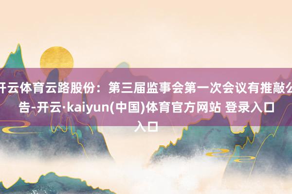 开云体育云路股份：第三届监事会第一次会议有推敲公告-开云·kaiyun(中国)体育官方网站 登录入口