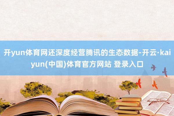 开yun体育网还深度经营腾讯的生态数据-开云·kaiyun(中国)体育官方网站 登录入口