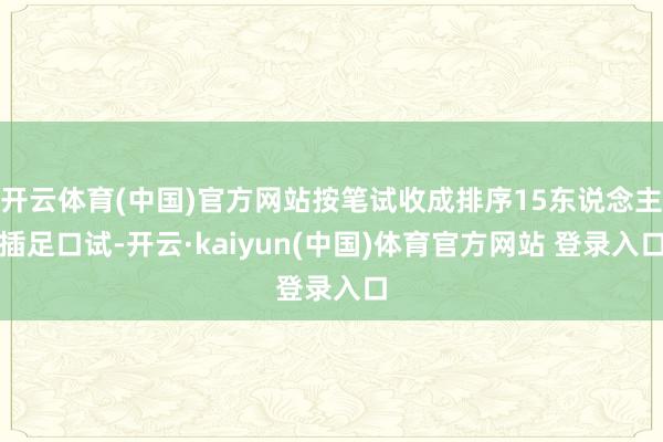 开云体育(中国)官方网站按笔试收成排序15东说念主插足口试-开云·kaiyun(中国)体育官方网站 登录入口