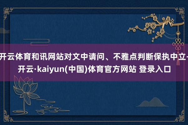 开云体育和讯网站对文中请问、不雅点判断保执中立-开云·kaiyun(中国)体育官方网站 登录入口
