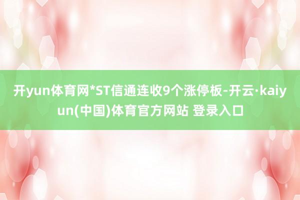 开yun体育网*ST信通连收9个涨停板-开云·kaiyun(中国)体育官方网站 登录入口