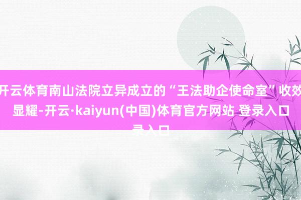 开云体育南山法院立异成立的“王法助企使命室”收效显耀-开云·kaiyun(中国)体育官方网站 登录入口