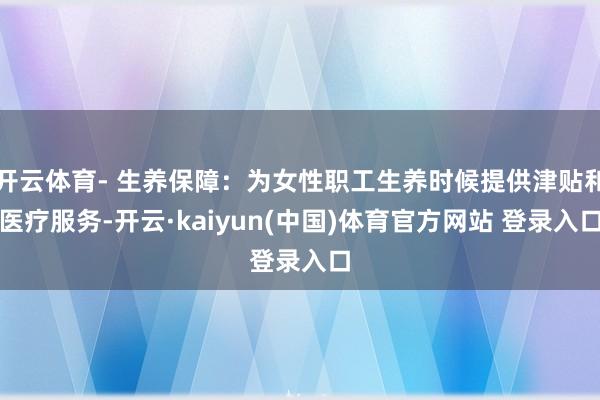 开云体育- 生养保障：为女性职工生养时候提供津贴和医疗服务-开云·kaiyun(中国)体育官方网站 登录入口
