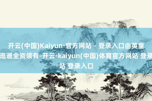开云(中国)Kaiyun·官方网站 - 登录入口由英皇国外迤逦全资领有-开云·kaiyun(中国)体育官方网站 登录入口