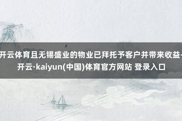 开云体育且无锡盛业的物业已拜托予客户并带来收益-开云·kaiyun(中国)体育官方网站 登录入口