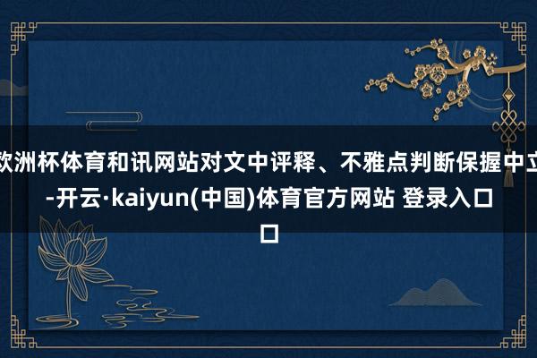 欧洲杯体育和讯网站对文中评释、不雅点判断保握中立-开云·kaiyun(中国)体育官方网站 登录入口