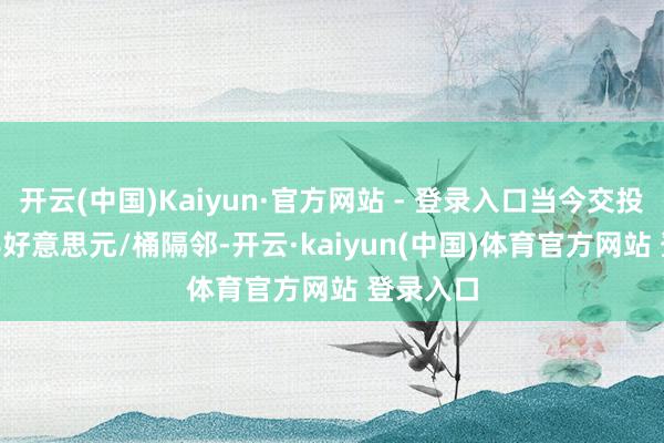 开云(中国)Kaiyun·官方网站 - 登录入口当今交投于73.28好意思元/桶隔邻-开云·kaiyun(中国)体育官方网站 登录入口