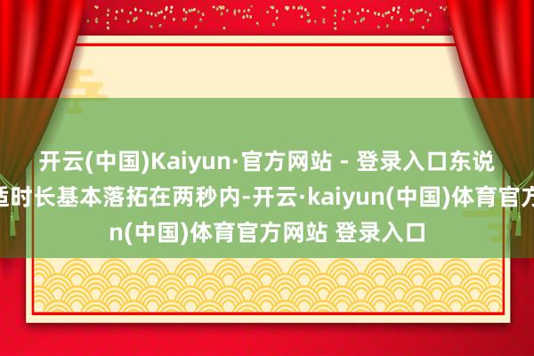 开云(中国)Kaiyun·官方网站 - 登录入口东说念主机对话响适时长基本落拓在两秒内-开云·kaiyun(中国)体育官方网站 登录入口