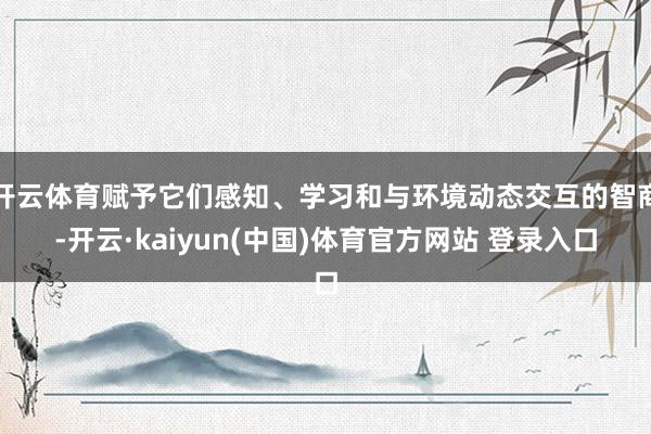 开云体育赋予它们感知、学习和与环境动态交互的智商-开云·kaiyun(中国)体育官方网站 登录入口