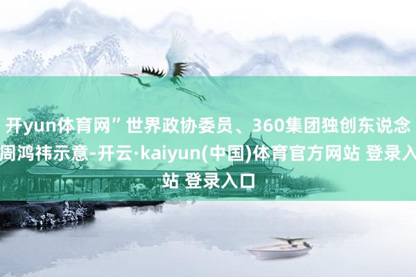 开yun体育网”世界政协委员、360集团独创东说念主周鸿祎示意-开云·kaiyun(中国)体育官方网站 登录入口