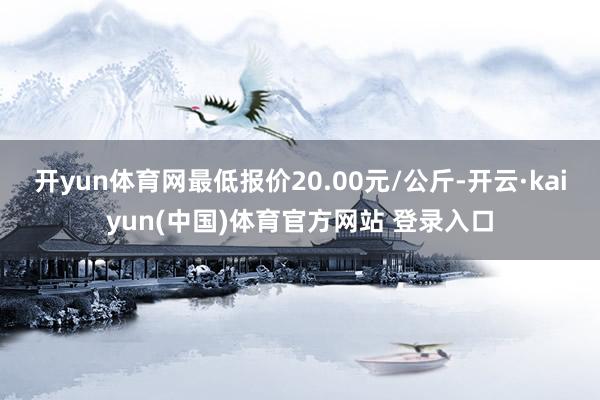 开yun体育网最低报价20.00元/公斤-开云·kaiyun(中国)体育官方网站 登录入口