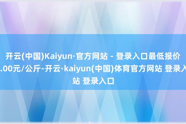 开云(中国)Kaiyun·官方网站 - 登录入口最低报价16.00元/公斤-开云·kaiyun(中国)体育官方网站 登录入口