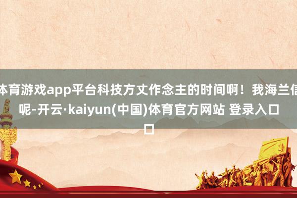 体育游戏app平台科技方丈作念主的时间啊！我海兰信呢-开云·kaiyun(中国)体育官方网站 登录入口