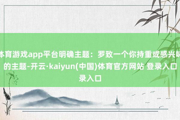 体育游戏app平台明确主题：罗致一个你持重或感兴味的主题-开云·kaiyun(中国)体育官方网站 登录入口